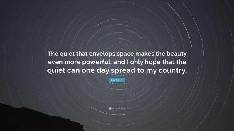 Ilan Ramon Quote: “The quiet that envelops space makes the beauty even more powerful, and I only hope that the quiet can one day spread to my country.”