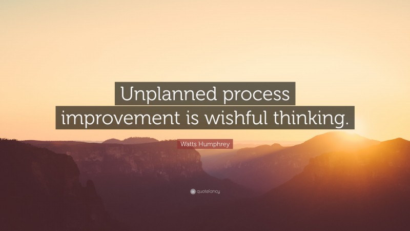 Watts Humphrey Quote: “Unplanned process improvement is wishful thinking.”