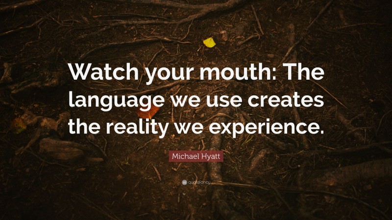 Michael Hyatt Quote: “Watch your mouth: The language we use creates the reality we experience.”
