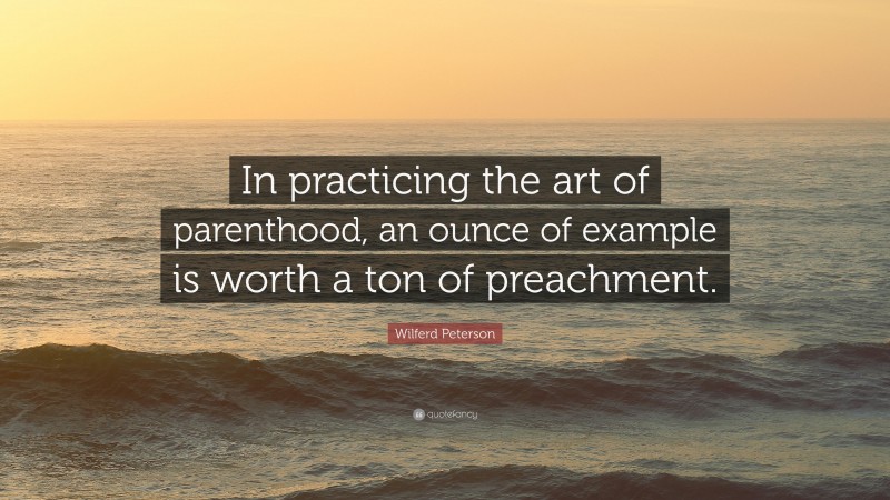 Wilferd Peterson Quote: “In practicing the art of parenthood, an ounce of example is worth a ton of preachment.”