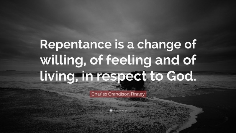Charles Grandison Finney Quote: “Repentance is a change of willing, of feeling and of living, in respect to God.”