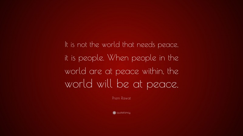 Prem Rawat Quote: “It is not the world that needs peace, it is people. When people in the world are at peace within, the world will be at peace.”