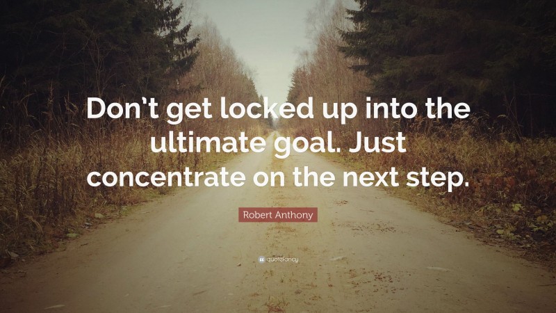 Robert Anthony Quote: “Don’t get locked up into the ultimate goal. Just concentrate on the next step.”
