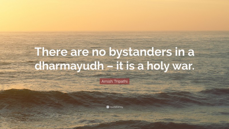 Amish Tripathi Quote: “There are no bystanders in a dharmayudh – it is a holy war.”
