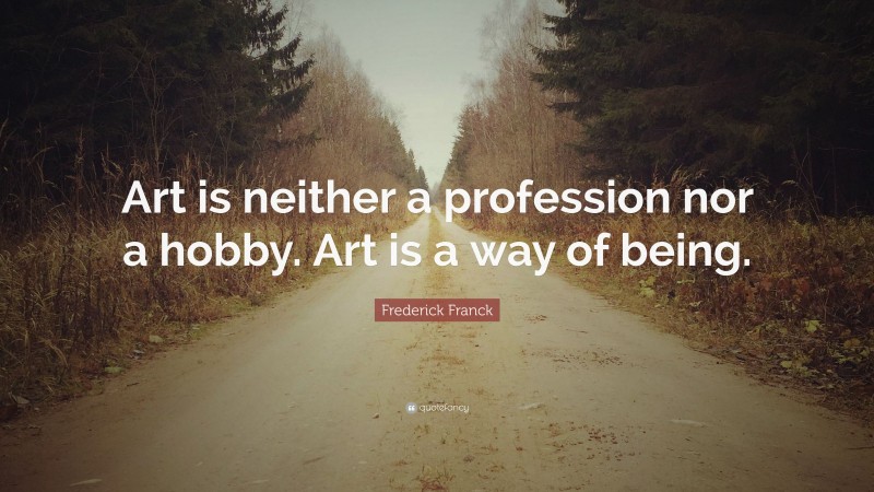 Frederick Franck Quote: “Art is neither a profession nor a hobby. Art is a way of being.”