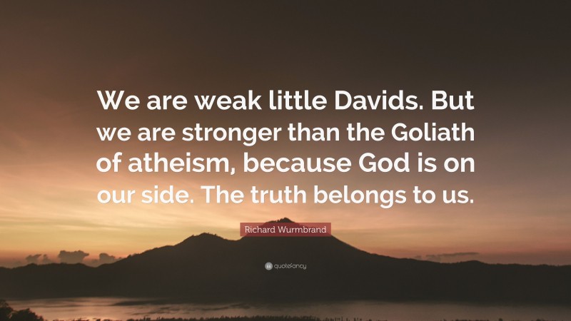 Richard Wurmbrand Quote: “We are weak little Davids. But we are stronger than the Goliath of atheism, because God is on our side. The truth belongs to us.”