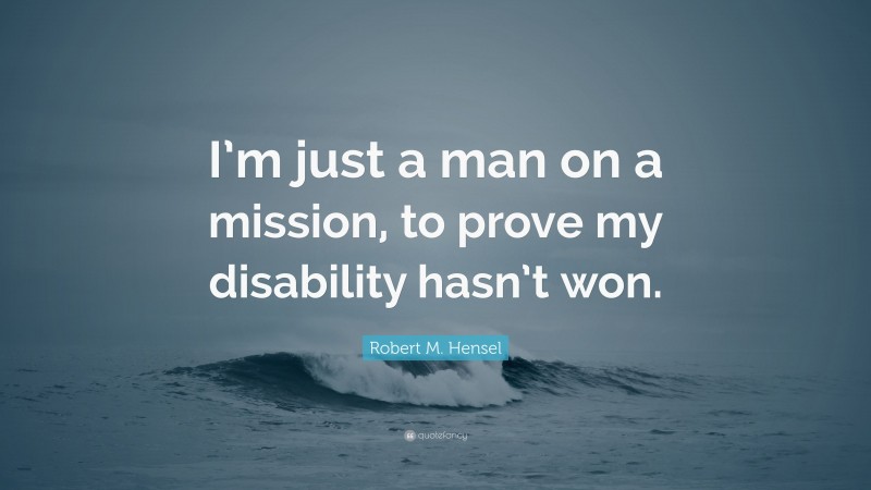 Robert M. Hensel Quote: “I’m just a man on a mission, to prove my disability hasn’t won.”