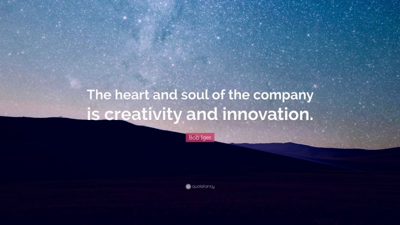 Bob Iger Quote: “The heart and soul of the company is creativity and innovation.”