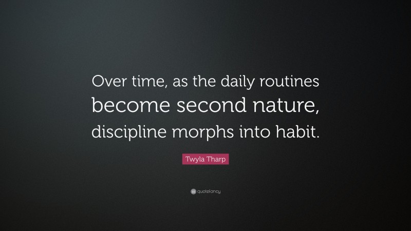 Twyla Tharp Quote: “Over time, as the daily routines become second nature, discipline morphs into habit.”