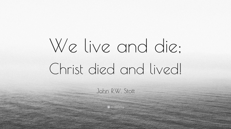 John R.W. Stott Quote: “We live and die; Christ died and lived!”