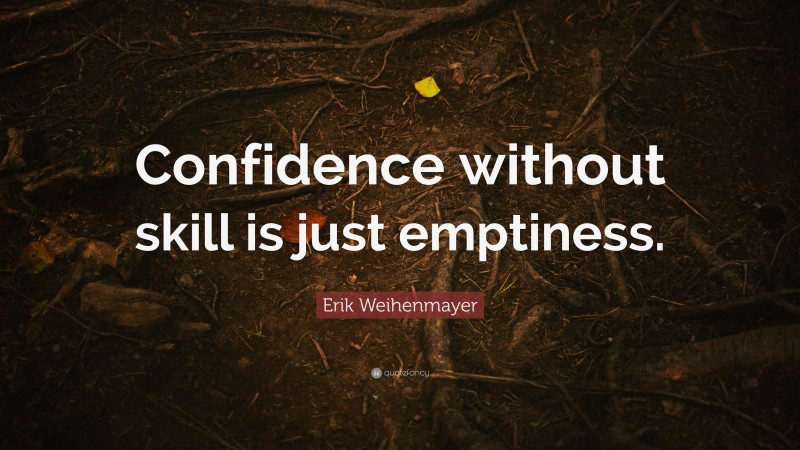 Erik Weihenmayer Quote: “Confidence without skill is just emptiness.”