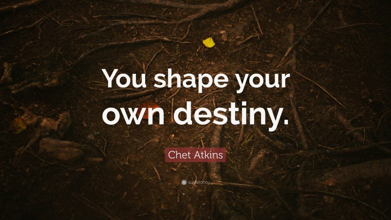 Chet Atkins Quote: “You shape your own destiny.”