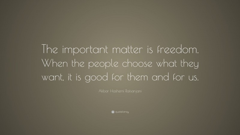 Akbar Hashemi Rafsanjani Quote: “The important matter is freedom. When the people choose what they want, it is good for them and for us.”