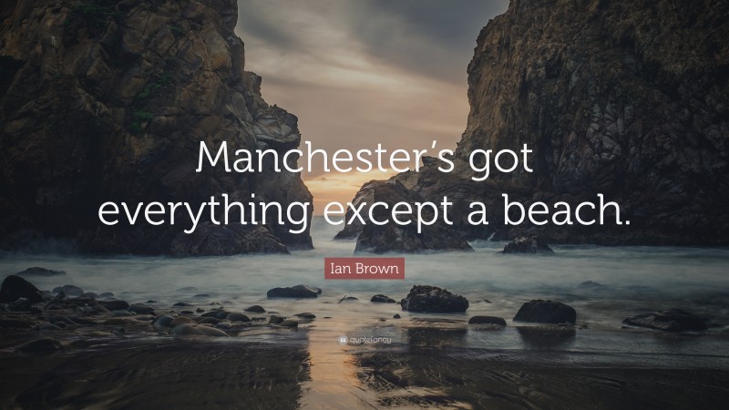 Ian Brown Quote: “Manchester’s got everything except a beach.”