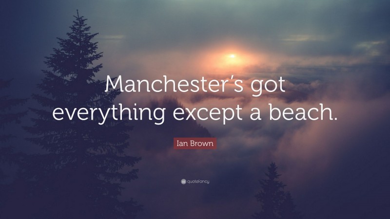 Ian Brown Quote: “Manchester’s got everything except a beach.”