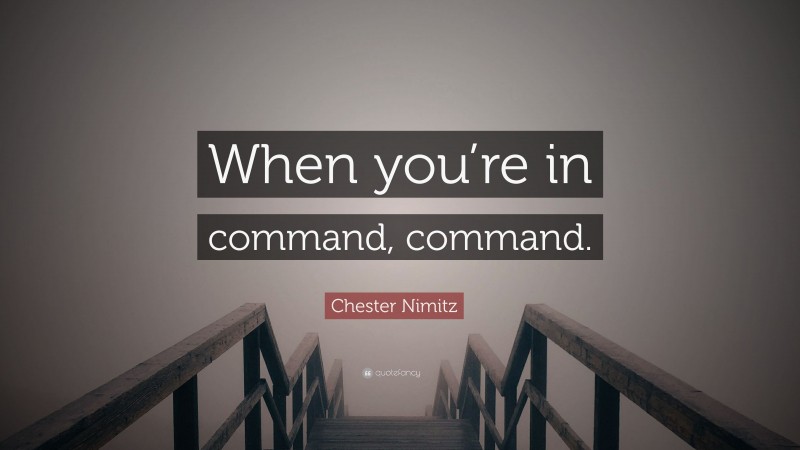 Chester Nimitz Quote: “When you’re in command, command.”