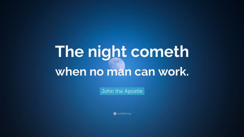 John the Apostle Quote: “The night cometh when no man can work.”