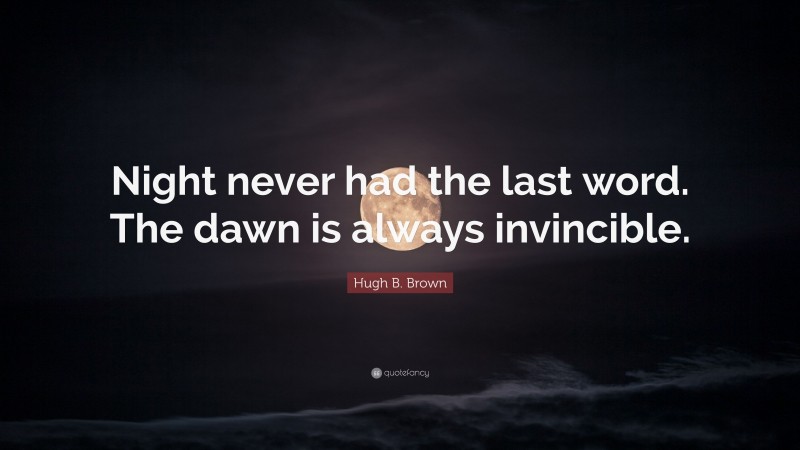 Hugh B. Brown Quote: “Night never had the last word. The dawn is always invincible.”