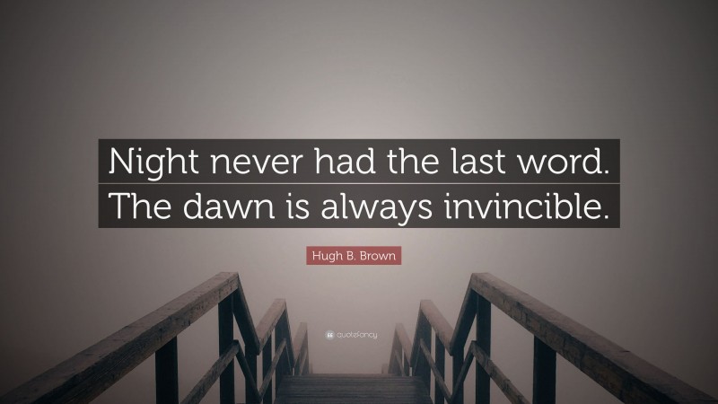 Hugh B. Brown Quote: “Night never had the last word. The dawn is always invincible.”