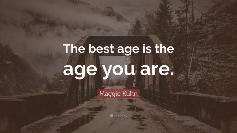 Maggie Kuhn Quote: “The best age is the age you are.”
