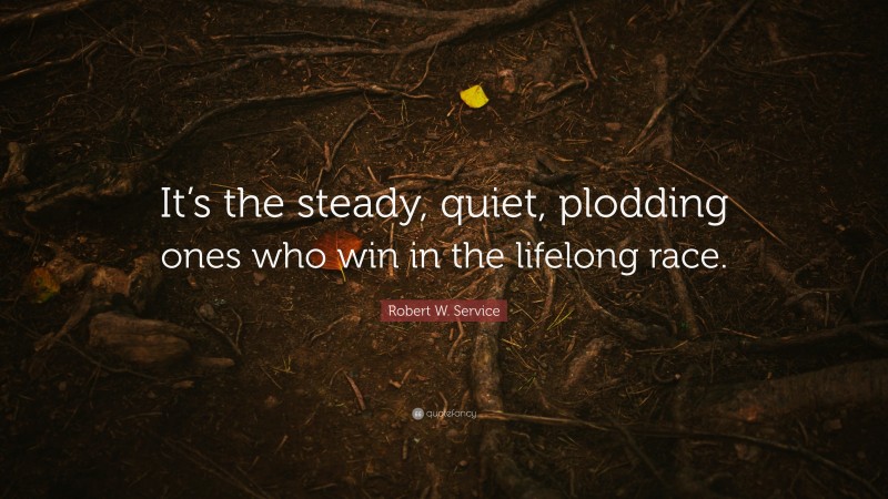 Robert W. Service Quote: “It’s the steady, quiet, plodding ones who win in the lifelong race.”
