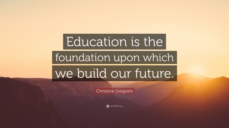 Christine Gregoire Quote: “Education is the foundation upon which we ...