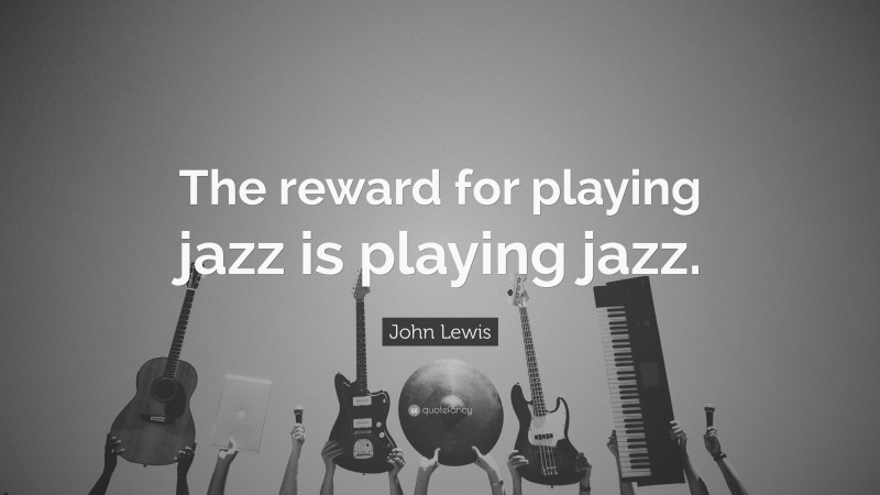 John Lewis Quote: “The reward for playing jazz is playing jazz.”