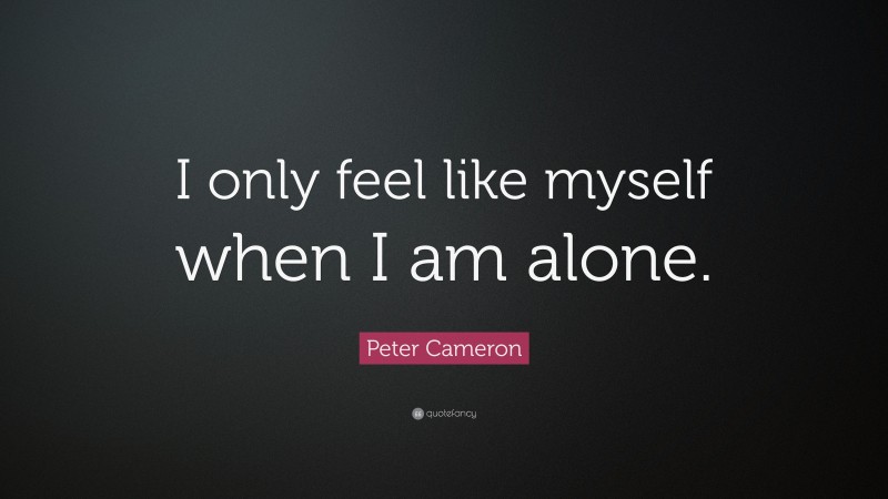 Peter Cameron Quote: “I only feel like myself when I am alone.”