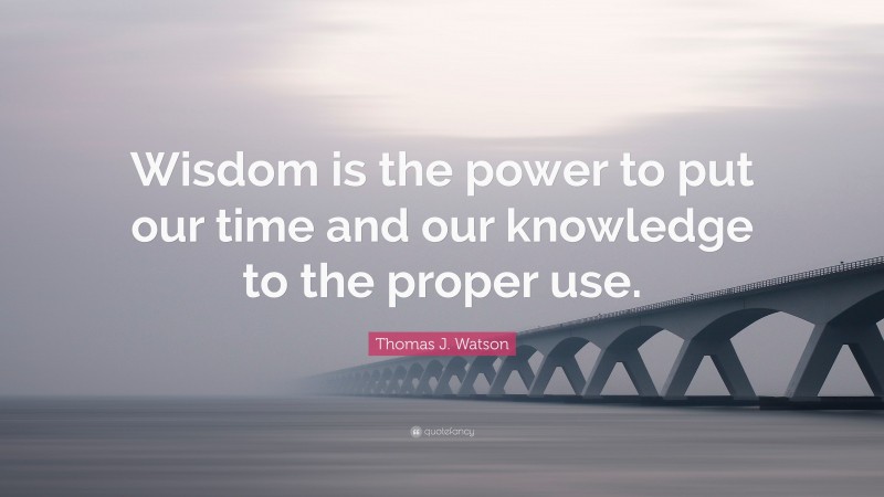 Thomas J. Watson Quote: “Wisdom is the power to put our time and our knowledge to the proper use.”