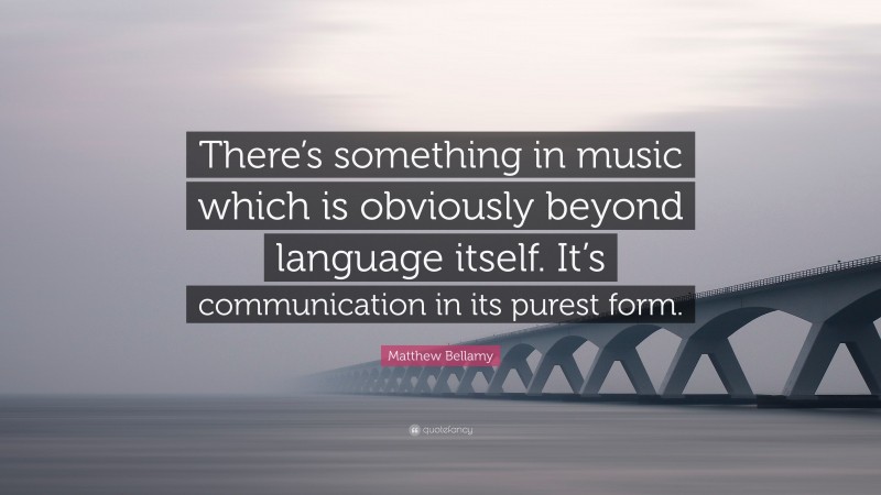 Matthew Bellamy Quote: “There’s something in music which is obviously beyond language itself. It’s communication in its purest form.”