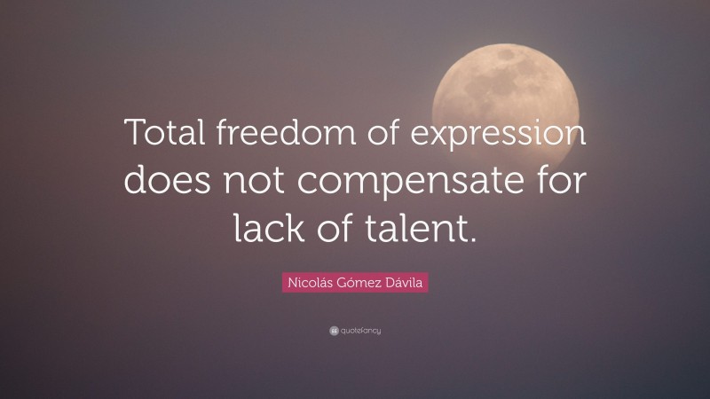 Nicolás Gómez Dávila Quote: “Total freedom of expression does not compensate for lack of talent.”