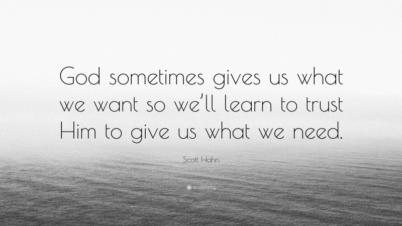 Scott Hahn Quote: “God sometimes gives us what we want so we’ll learn to trust Him to give us what we need.”