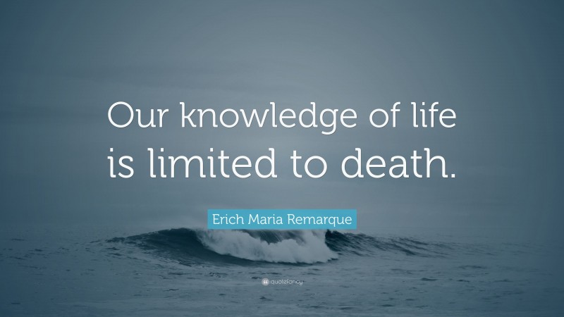 Erich Maria Remarque Quote: “Our knowledge of life is limited to death.”