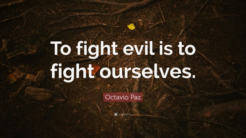 Octavio Paz Quote: “To fight evil is to fight ourselves.”