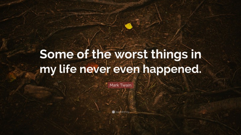 Mark Twain Quote: “Some of the worst things in my life never even happened.”