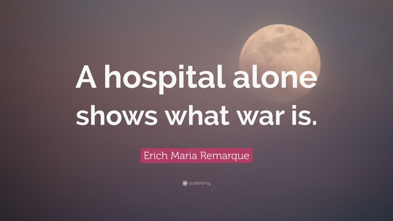 Erich Maria Remarque Quote: “A hospital alone shows what war is.”