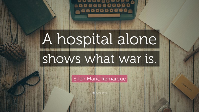 Erich Maria Remarque Quote: “A hospital alone shows what war is.”
