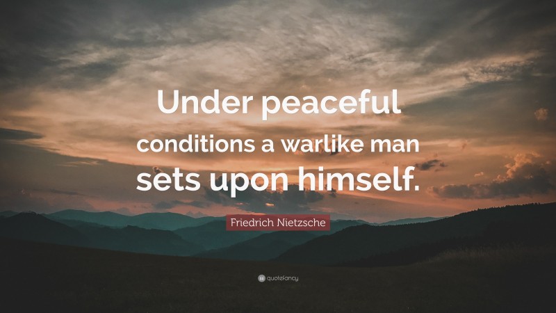 Friedrich Nietzsche Quote: “Under peaceful conditions a warlike man sets upon himself.”