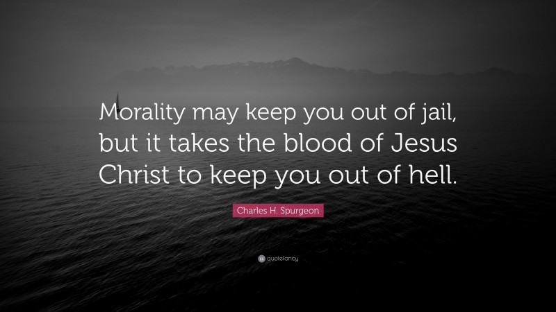 Charles H. Spurgeon Quote: “Morality may keep you out of jail, but it takes the blood of Jesus Christ to keep you out of hell.”