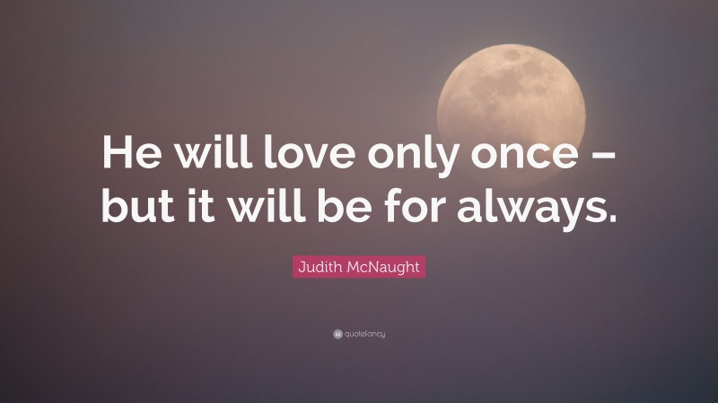 Judith McNaught Quote: “He will love only once – but it will be for always.”