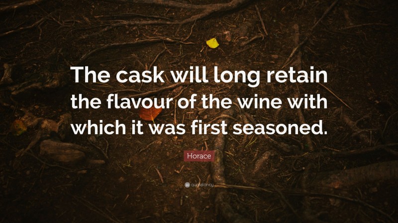 Horace Quote: “The cask will long retain the flavour of the wine with which it was first seasoned.”