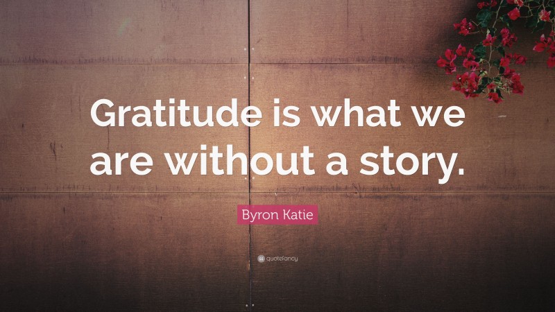 Byron Katie Quote: “Gratitude is what we are without a story.”
