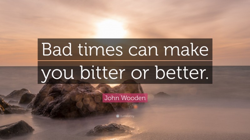John Wooden Quote: “Bad times can make you bitter or better.”