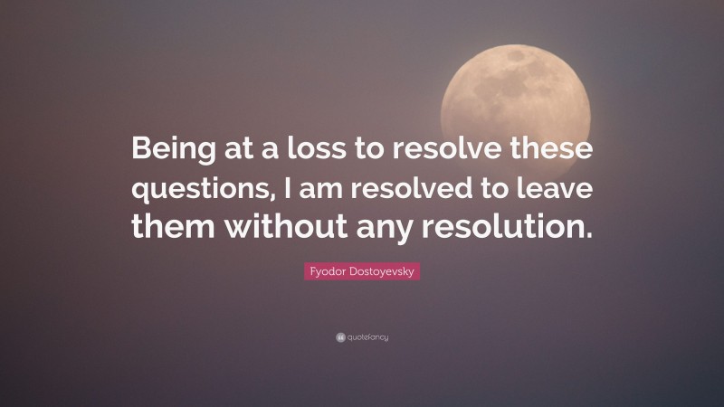 Fyodor Dostoyevsky Quote: “Being at a loss to resolve these questions, I am resolved to leave them without any resolution.”