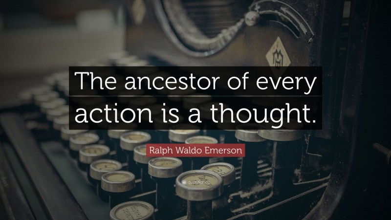 Ralph Waldo Emerson Quote: “The ancestor of every action is a thought.”