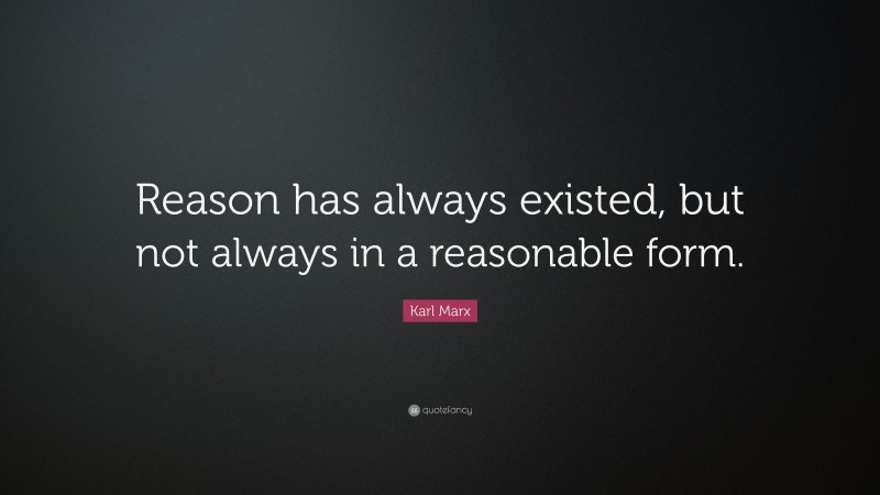 Karl Marx Quote: “Reason has always existed, but not always in a reasonable form.”