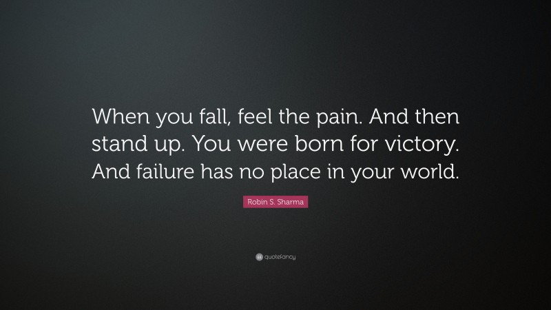Robin S. Sharma Quote: “When you fall, feel the pain. And then stand up. You were born for victory. And failure has no place in your world.”