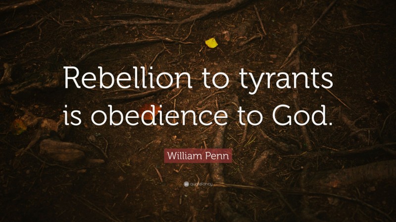 William Penn Quote: “Rebellion to tyrants is obedience to God.”