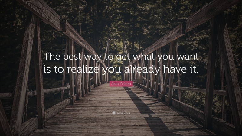 Alan Cohen Quote: “The best way to get what you want is to realize you already have it.”