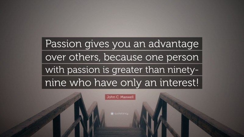 John C. Maxwell Quote: “Passion gives you an advantage over others, because one person with passion is greater than ninety-nine who have only an interest!”